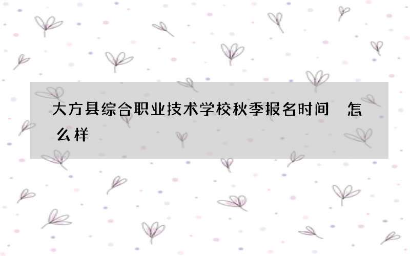 大方县综合职业技术学校秋季报名时间 怎么样